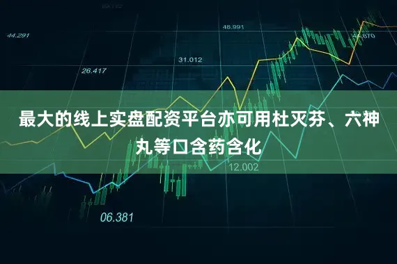 最大的线上实盘配资平台亦可用杜灭芬、六神丸等口含药含化