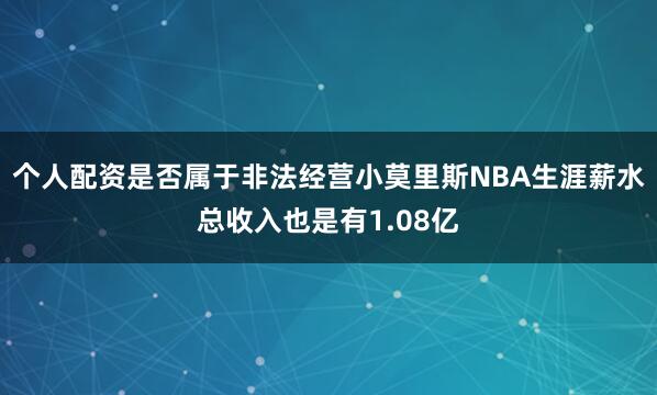 个人配资是否属于非法经营小莫里斯NBA生涯薪水总收入也是有1.08亿