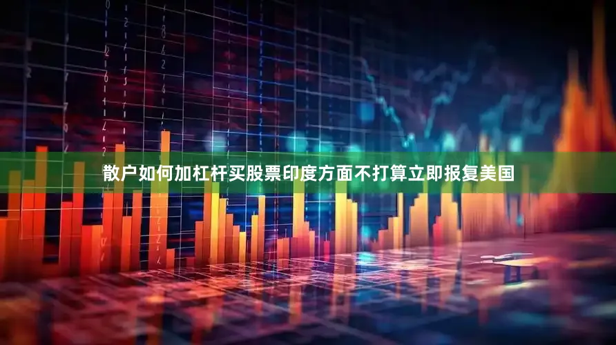散户如何加杠杆买股票印度方面不打算立即报复美国