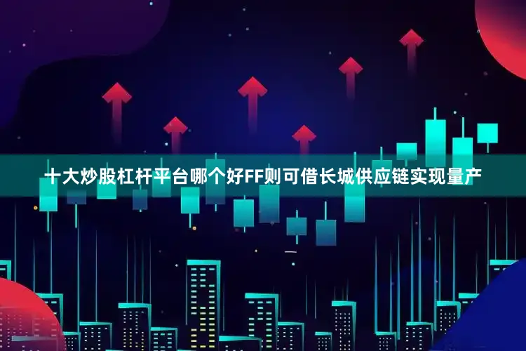 十大炒股杠杆平台哪个好FF则可借长城供应链实现量产