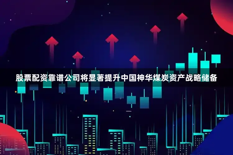 股票配资靠谱公司将显著提升中国神华煤炭资产战略储备
