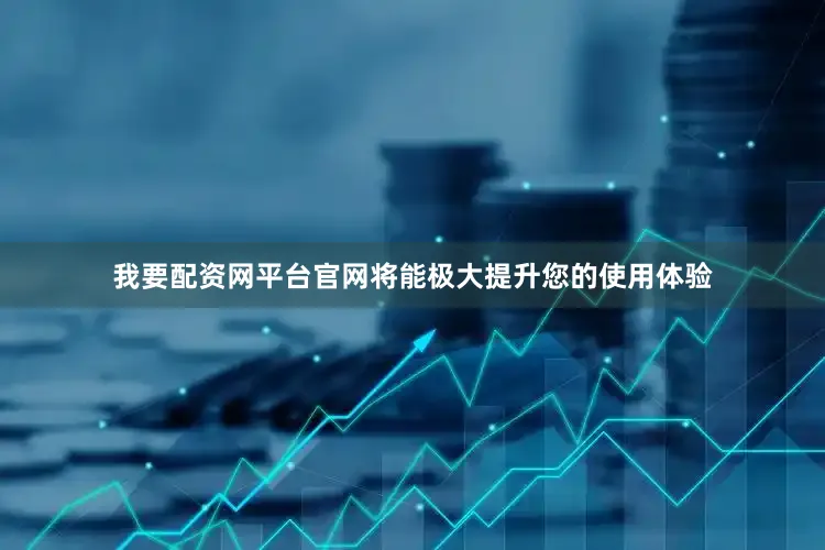 我要配资网平台官网将能极大提升您的使用体验
