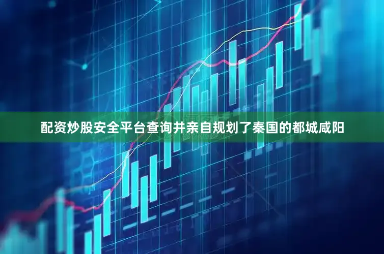配资炒股安全平台查询并亲自规划了秦国的都城咸阳