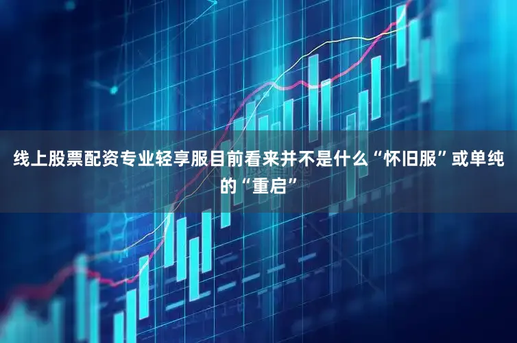线上股票配资专业轻享服目前看来并不是什么“怀旧服”或单纯的“重启”