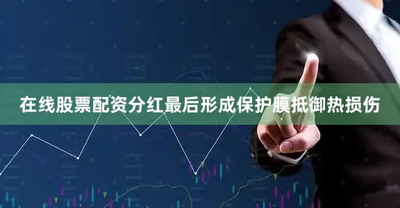 在线股票配资分红最后形成保护膜抵御热损伤