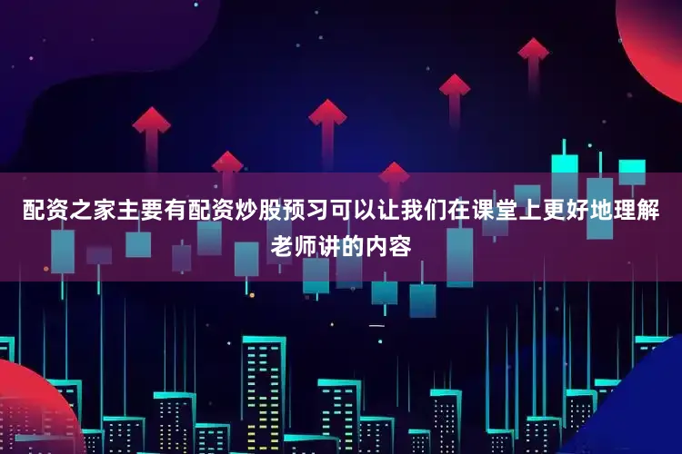 配资之家主要有配资炒股预习可以让我们在课堂上更好地理解老师讲的内容