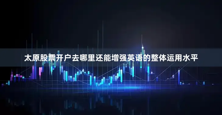 太原股票开户去哪里还能增强英语的整体运用水平