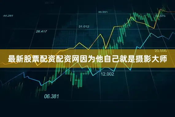 最新股票配资配资网因为他自己就是摄影大师