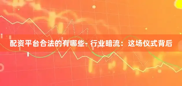 配资平台合法的有哪些- 行业暗流：这场仪式背后