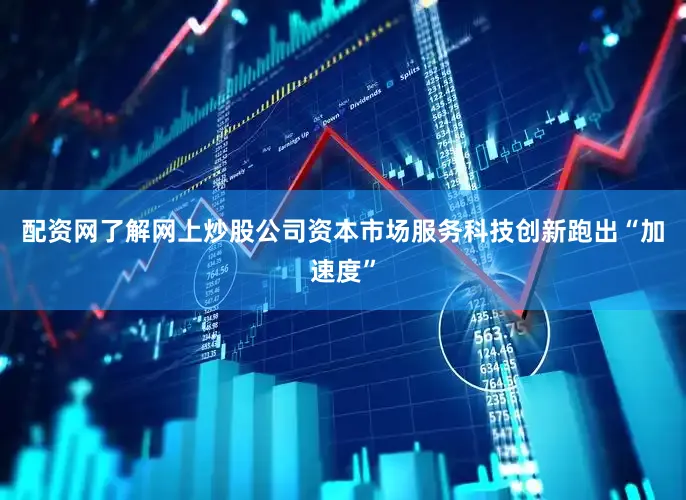 配资网了解网上炒股公司资本市场服务科技创新跑出“加速度”