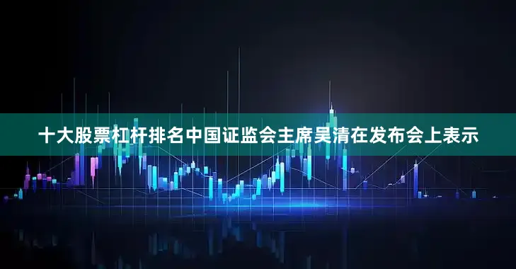 十大股票杠杆排名中国证监会主席吴清在发布会上表示