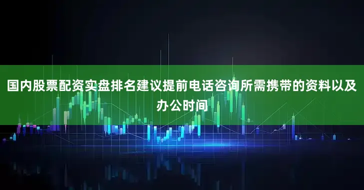 国内股票配资实盘排名建议提前电话咨询所需携带的资料以及办公时间