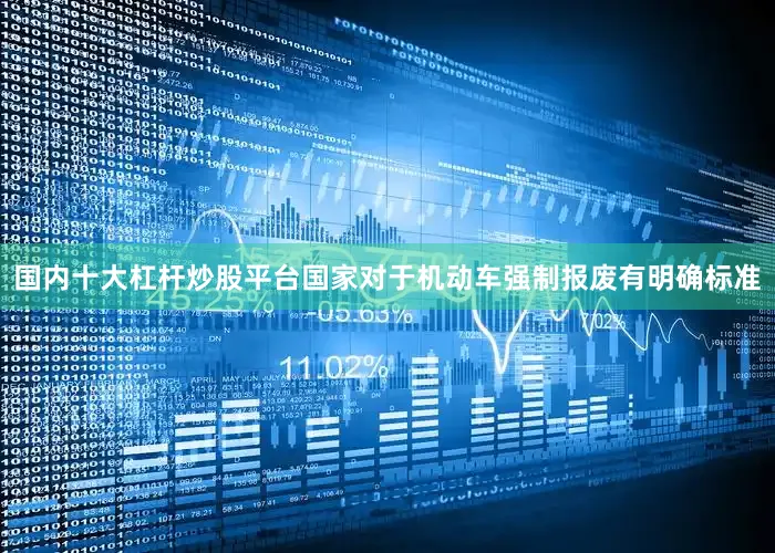 国内十大杠杆炒股平台国家对于机动车强制报废有明确标准