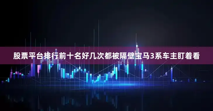 股票平台排行前十名好几次都被隔壁宝马3系车主盯着看