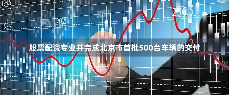 股票配资专业并完成北京市首批500台车辆的交付