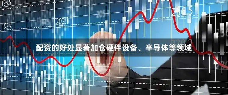 配资的好处显著加仓硬件设备、半导体等领域