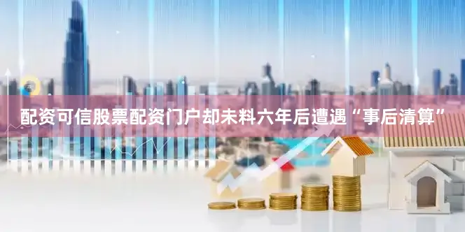 配资可信股票配资门户却未料六年后遭遇“事后清算”
