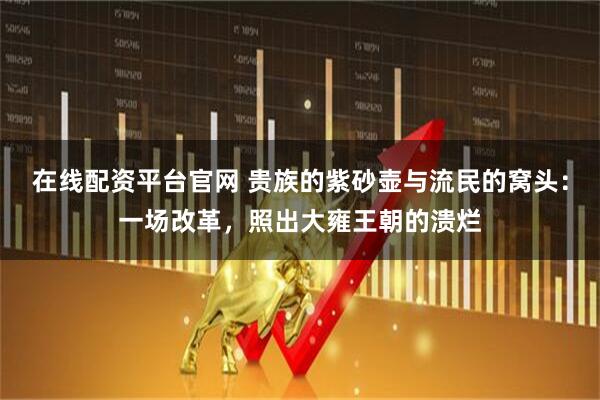 在线配资平台官网 贵族的紫砂壶与流民的窝头：一场改革，照出大雍王朝的溃烂