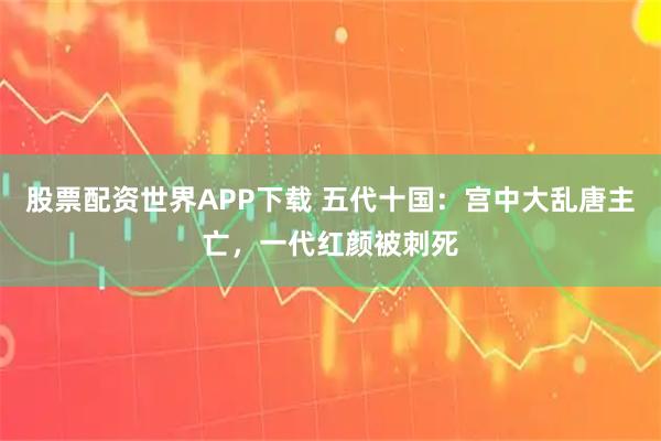 股票配资世界APP下载 五代十国：宫中大乱唐主亡，一代红颜被刺死