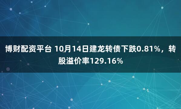 博财配资平台 10月14日建龙转债下跌0.81%，转股溢价率129.16%