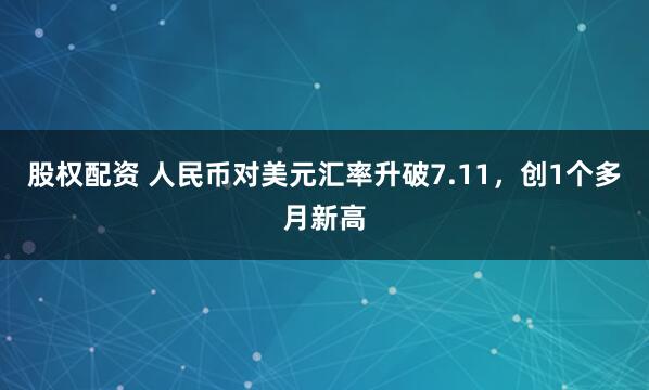 股权配资 人民币对美元汇率升破7.11，创1个多月新高