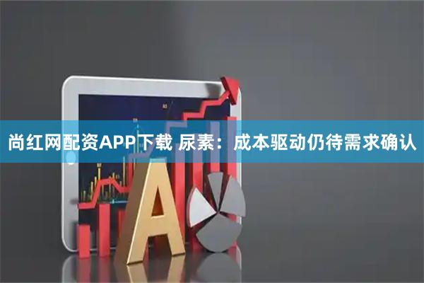 尚红网配资APP下载 尿素：成本驱动仍待需求确认