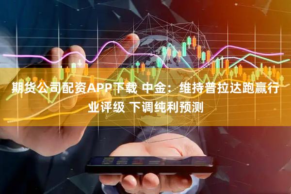期货公司配资APP下载 中金：维持普拉达跑赢行业评级 下调纯利预测