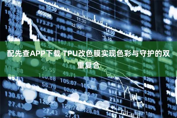 配先查APP下载 TPU改色膜实现色彩与守护的双重复合