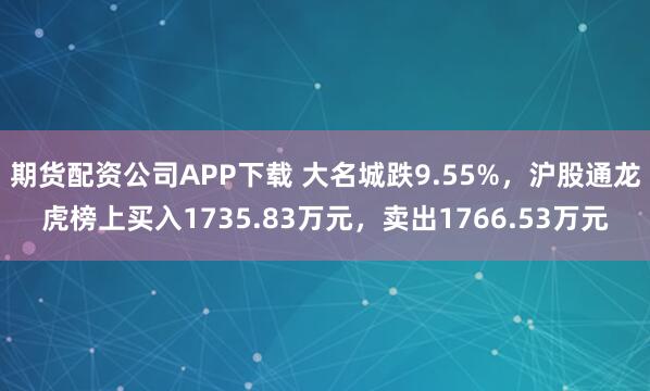 期货配资公司APP下载 大名城跌9.55%，沪股通龙虎榜上买入1735.83万元，卖出1766.53万元