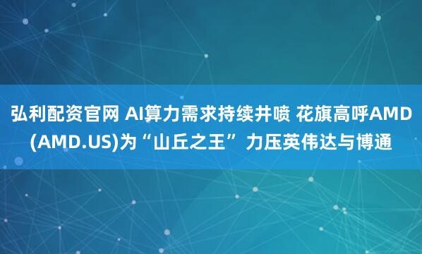 弘利配资官网 AI算力需求持续井喷 花旗高呼AMD(AMD.US)为“山丘之王” 力压英伟达与博通