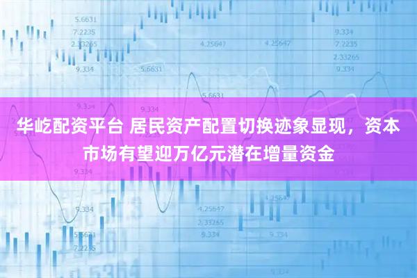 华屹配资平台 居民资产配置切换迹象显现，资本市场有望迎万亿元潜在增量资金