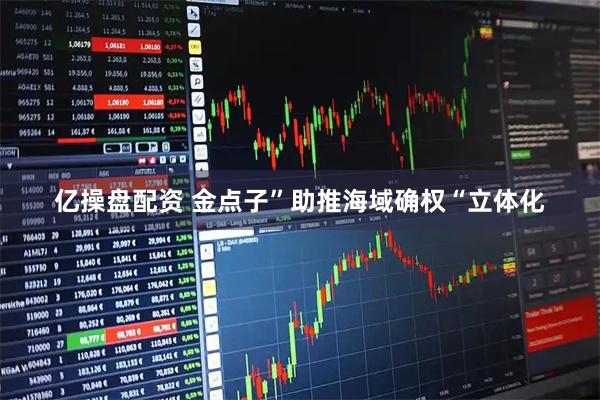 亿操盘配资 金点子”助推海域确权“立体化