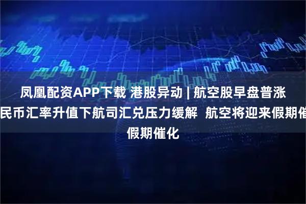 凤凰配资APP下载 港股异动 | 航空股早盘普涨 人民币汇率升值下航司汇兑压力缓解  航空将迎来假期催化