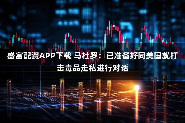 盛富配资APP下载 马杜罗：已准备好同美国就打击毒品走私进行对话