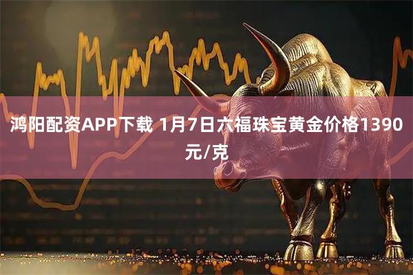 鸿阳配资APP下载 1月7日六福珠宝黄金价格1390元/克