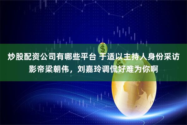 炒股配资公司有哪些平台 于适以主持人身份采访影帝梁朝伟，刘嘉玲调侃好难为你啊