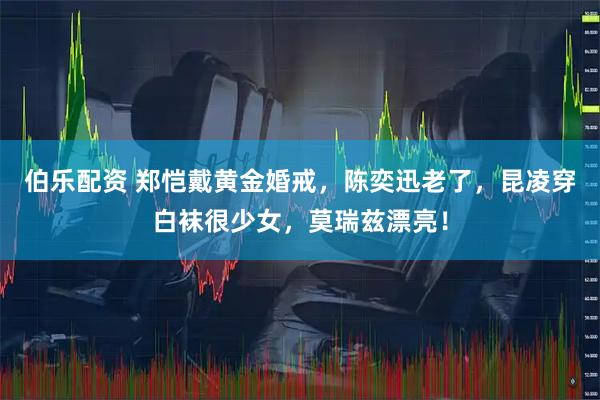 伯乐配资 郑恺戴黄金婚戒，陈奕迅老了，昆凌穿白袜很少女，莫瑞兹漂亮！