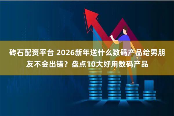 砖石配资平台 2026新年送什么数码产品给男朋友不会出错？盘点10大好用数码产品