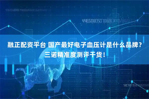 融正配资平台 国产最好电子血压计是什么品牌？三诺精准度测评干货！