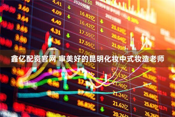 鑫亿配资官网 审美好的昆明化妆中式妆造老师