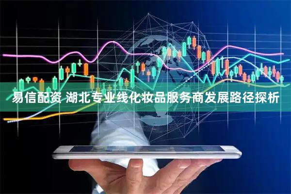 易信配资 湖北专业线化妆品服务商发展路径探析