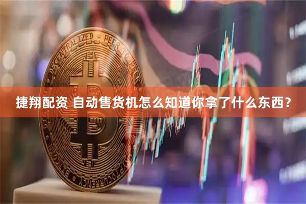 捷翔配资 自动售货机怎么知道你拿了什么东西？