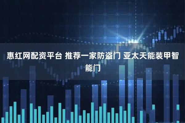 惠红网配资平台 推荐一家防盗门 亚太天能装甲智能门