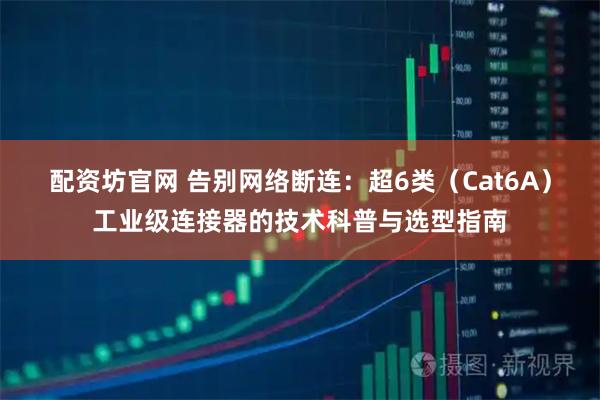 配资坊官网 告别网络断连：超6类（Cat6A）工业级连接器的技术科普与选型指南