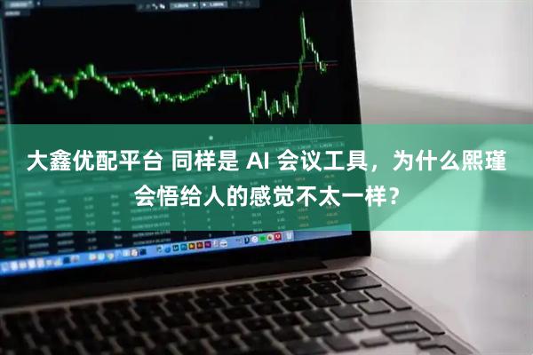 大鑫优配平台 同样是 AI 会议工具，为什么熙瑾会悟给人的感觉不太一样？