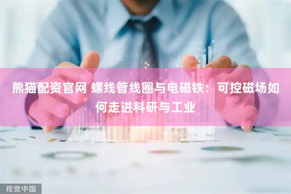 熊猫配资官网 螺线管线圈与电磁铁：可控磁场如何走进科研与工业