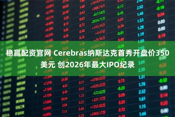 稳赢配资官网 Cerebras纳斯达克首秀开盘价350美元 创2026年最大IPO纪录