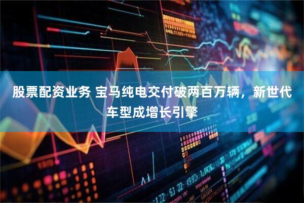 股票配资业务 宝马纯电交付破两百万辆，新世代车型成增长引擎